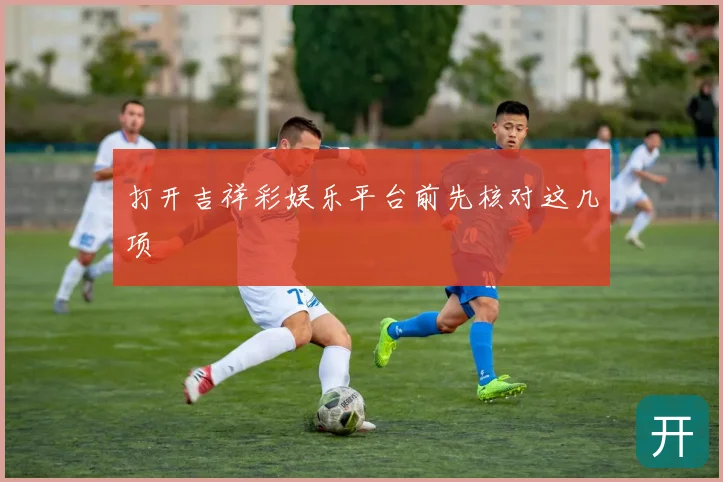 打开吉祥彩娱乐平台前先核对这几项