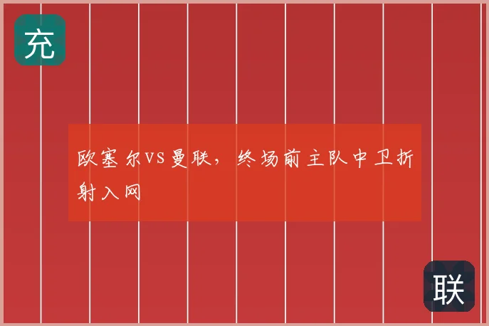 欧塞尔vs曼联,终场前主队中卫折射入网
