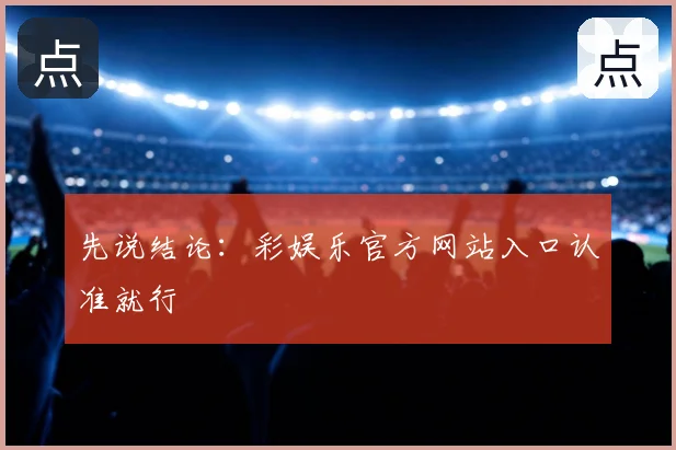 先说结论:彩娱乐官方网站入口认准就行