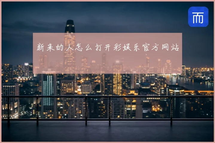 新来的人怎么打开彩娱乐官方网站